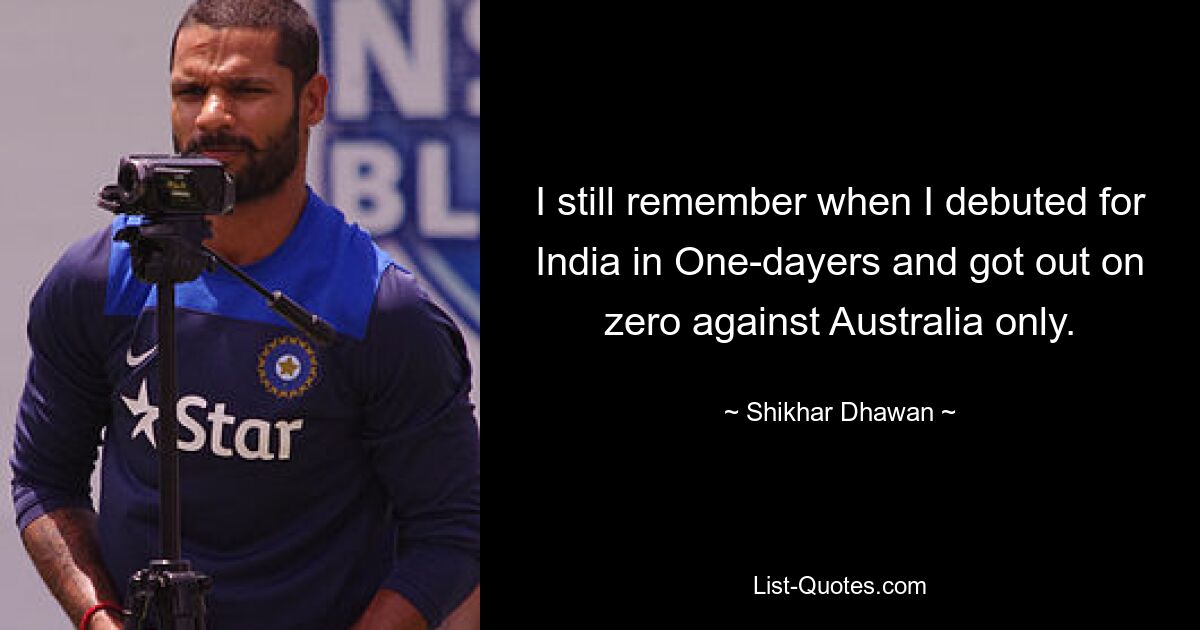 I still remember when I debuted for India in One-dayers and got out on zero against Australia only. — © Shikhar Dhawan