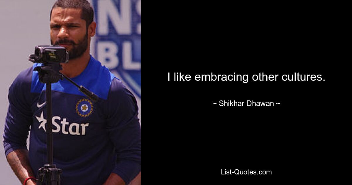 I like embracing other cultures. — © Shikhar Dhawan