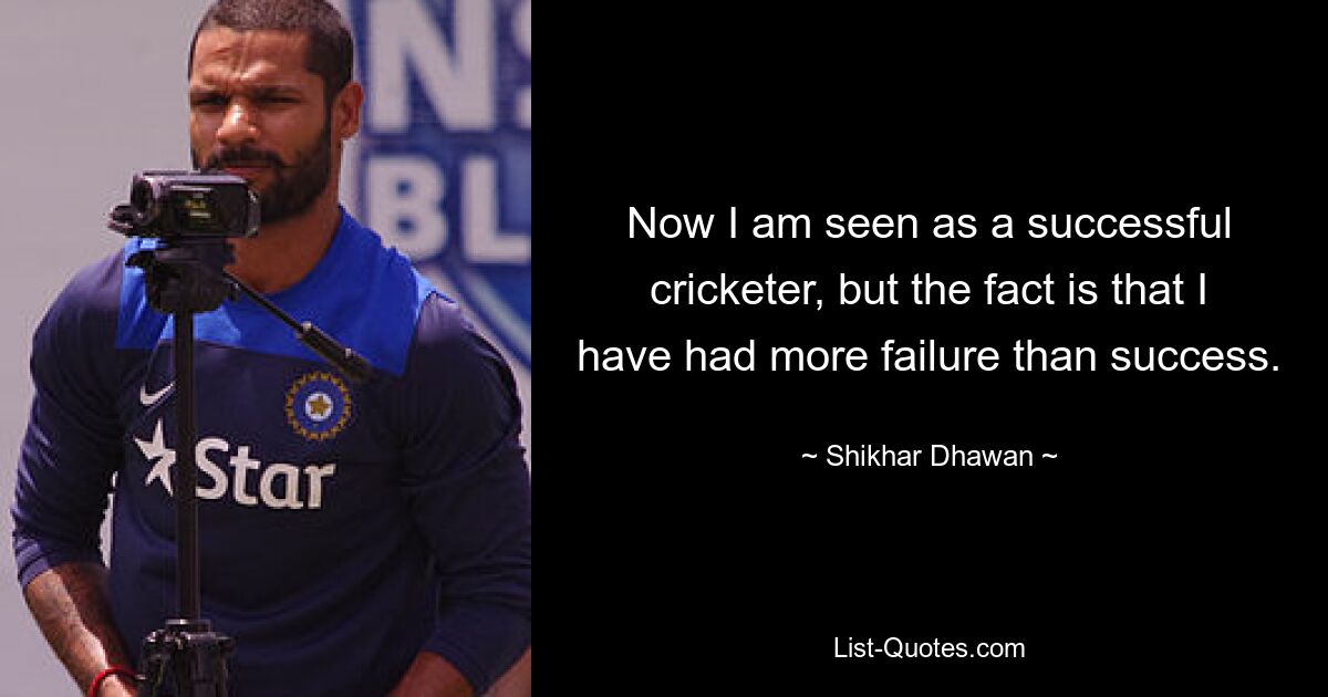 Now I am seen as a successful cricketer, but the fact is that I have had more failure than success. — © Shikhar Dhawan