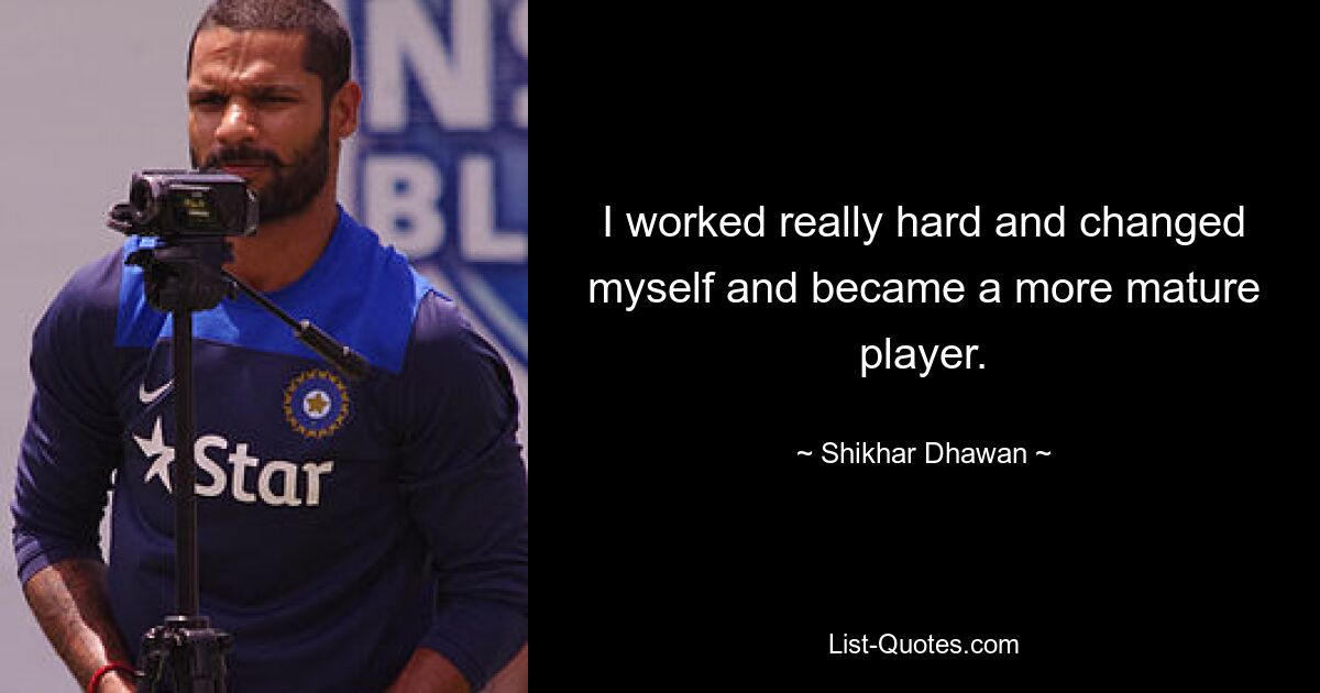 I worked really hard and changed myself and became a more mature player. — © Shikhar Dhawan