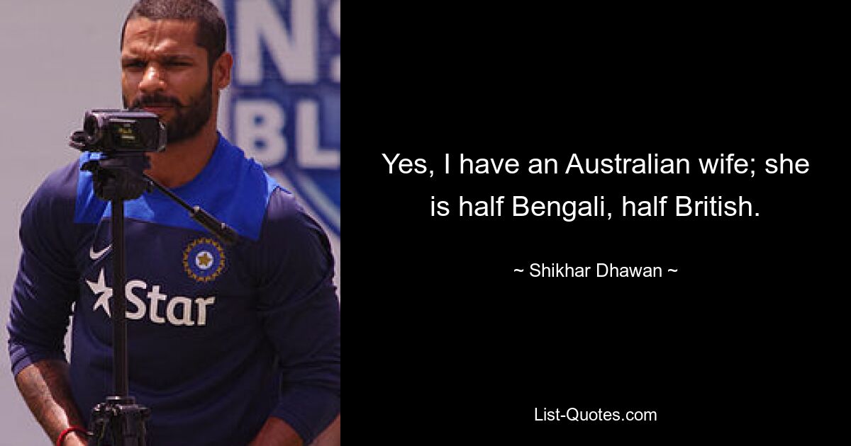 Yes, I have an Australian wife; she is half Bengali, half British. — © Shikhar Dhawan