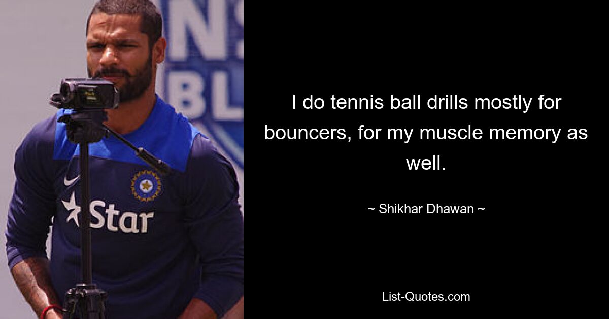 I do tennis ball drills mostly for bouncers, for my muscle memory as well. — © Shikhar Dhawan