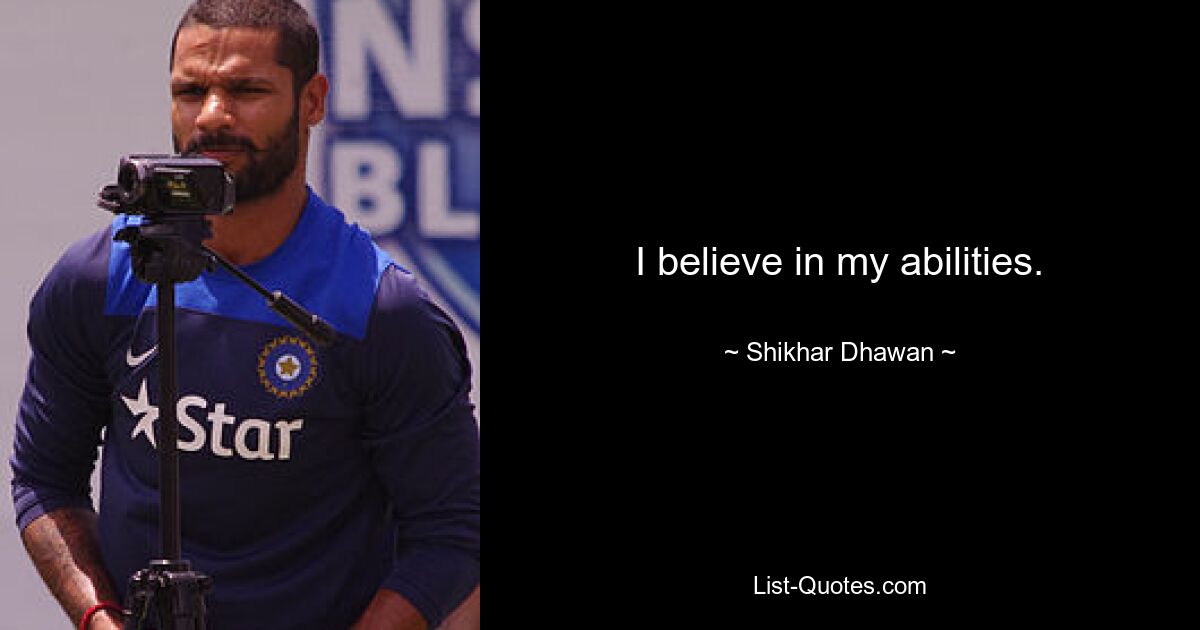 I believe in my abilities. — © Shikhar Dhawan