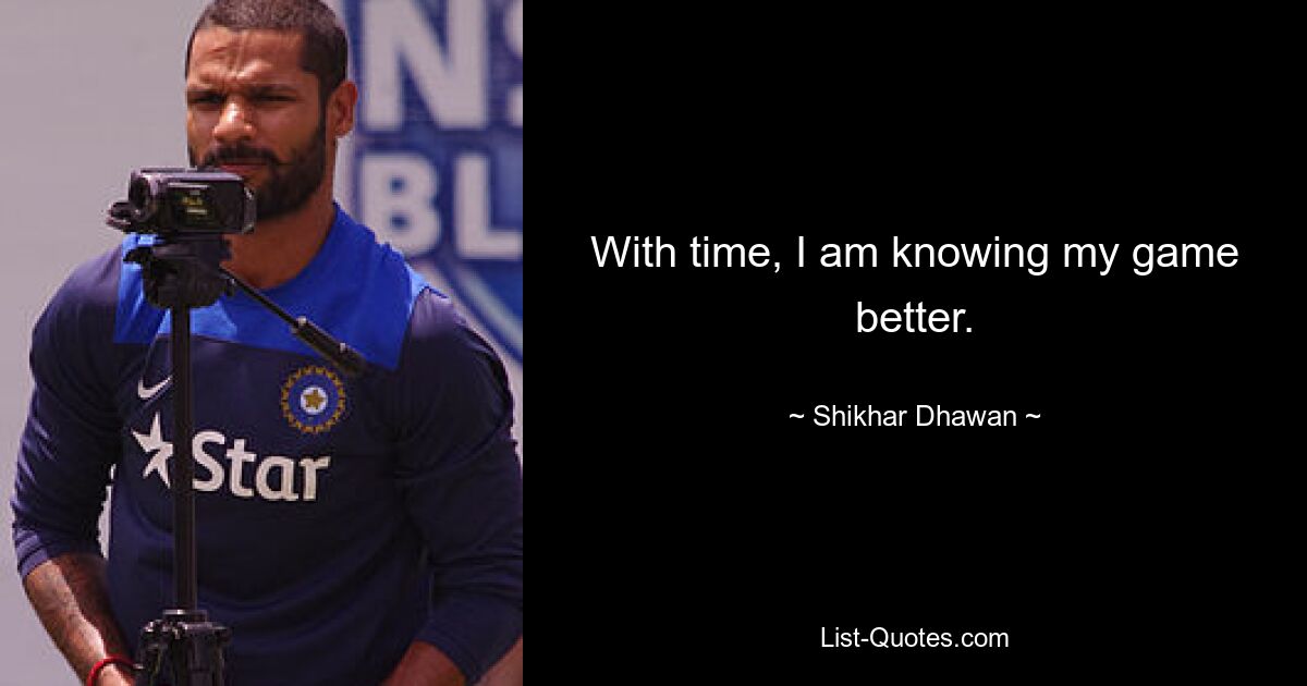 With time, I am knowing my game better. — © Shikhar Dhawan