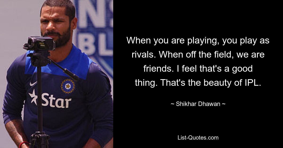 When you are playing, you play as rivals. When off the field, we are friends. I feel that's a good thing. That's the beauty of IPL. — © Shikhar Dhawan