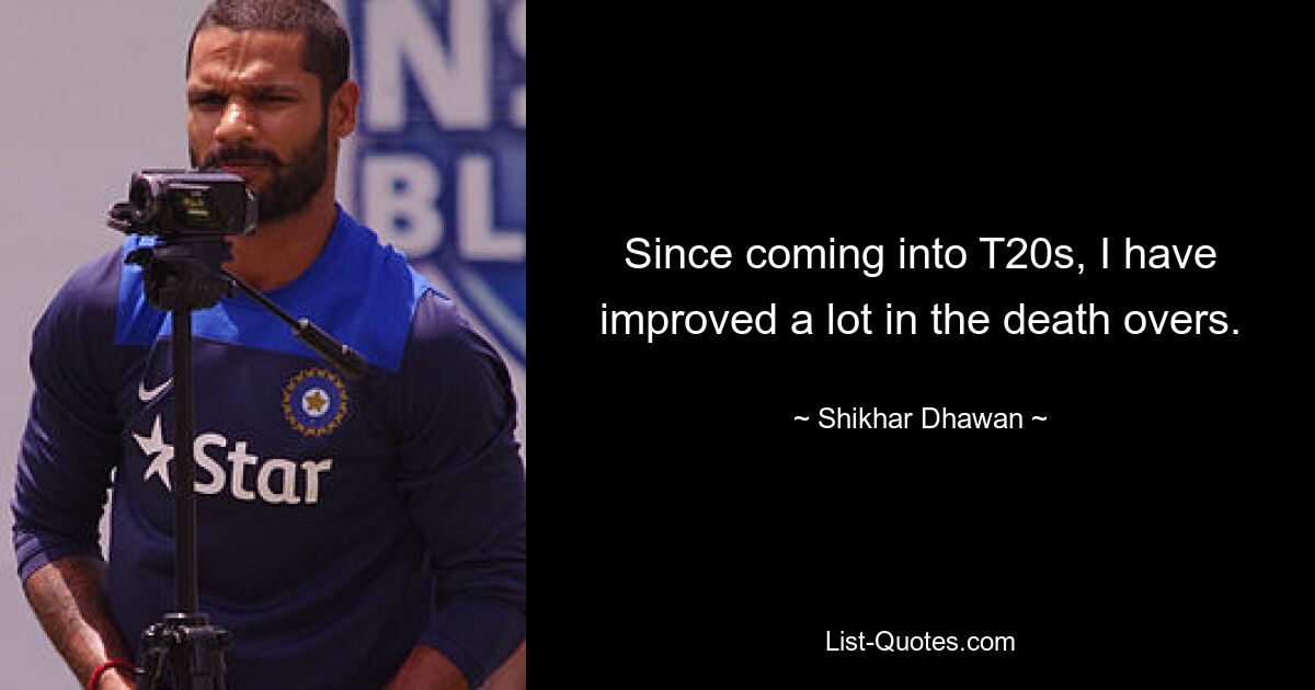 Since coming into T20s, I have improved a lot in the death overs. — © Shikhar Dhawan