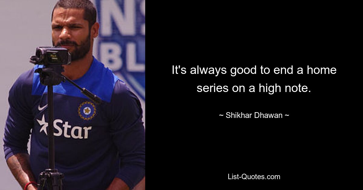 It's always good to end a home series on a high note. — © Shikhar Dhawan