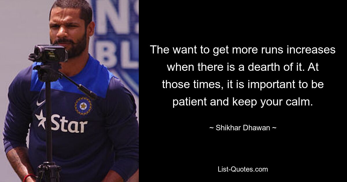 The want to get more runs increases when there is a dearth of it. At those times, it is important to be patient and keep your calm. — © Shikhar Dhawan