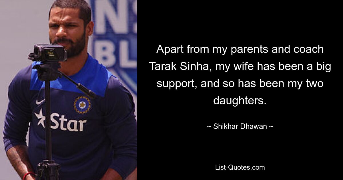 Apart from my parents and coach Tarak Sinha, my wife has been a big support, and so has been my two daughters. — © Shikhar Dhawan