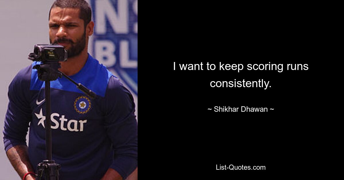 I want to keep scoring runs consistently. — © Shikhar Dhawan