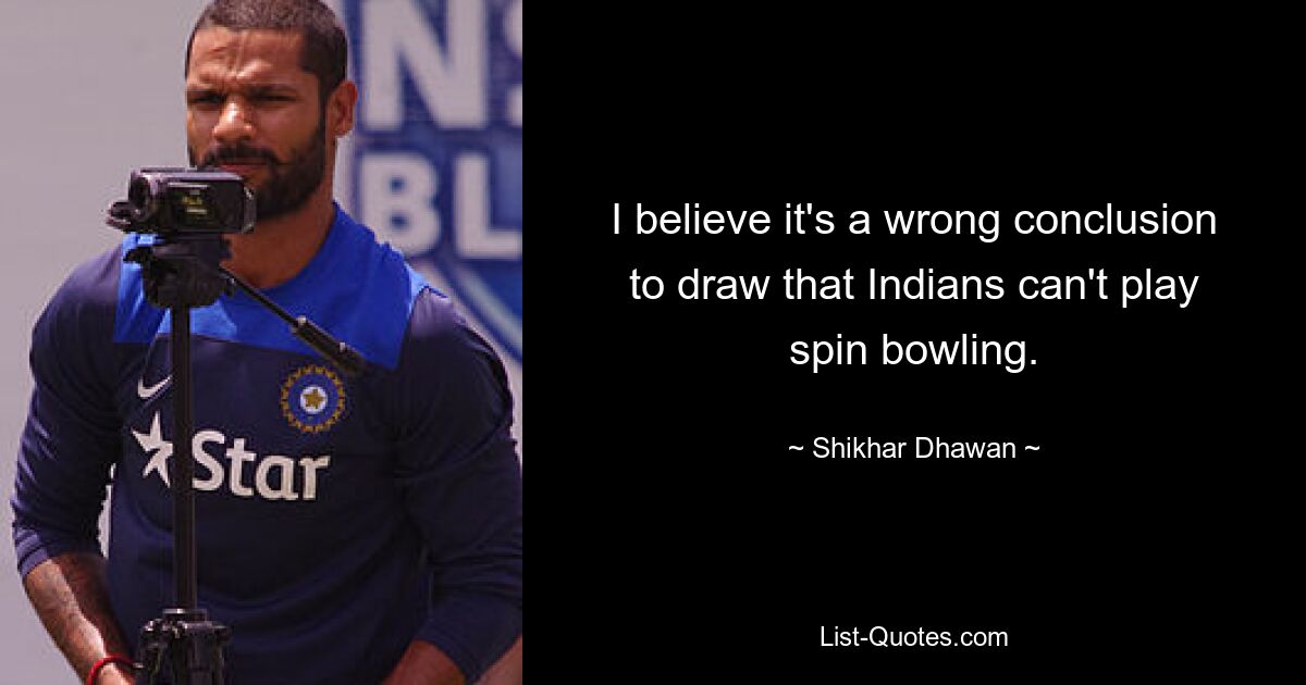 I believe it's a wrong conclusion to draw that Indians can't play spin bowling. — © Shikhar Dhawan