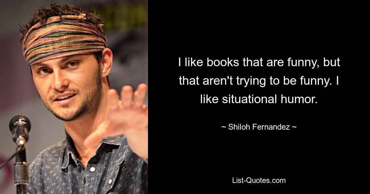 I like books that are funny, but that aren't trying to be funny. I like situational humor. — © Shiloh Fernandez