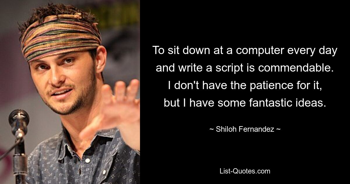 To sit down at a computer every day and write a script is commendable. I don't have the patience for it, but I have some fantastic ideas. — © Shiloh Fernandez