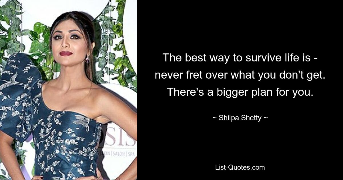 The best way to survive life is - never fret over what you don't get. There's a bigger plan for you. — © Shilpa Shetty