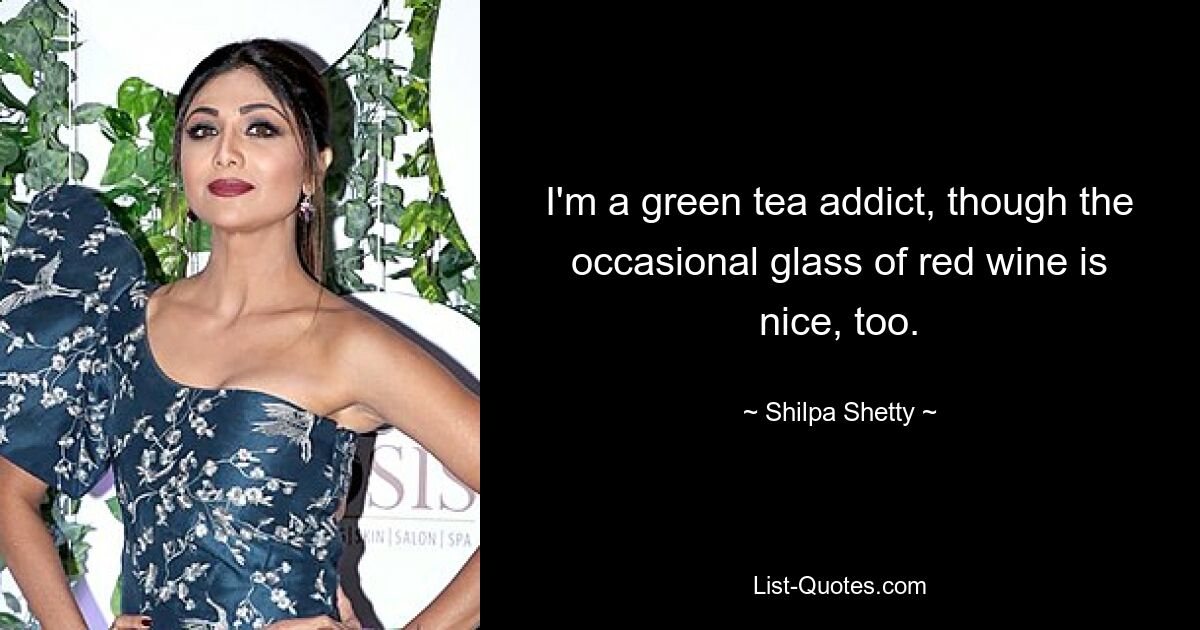 I'm a green tea addict, though the occasional glass of red wine is nice, too. — © Shilpa Shetty