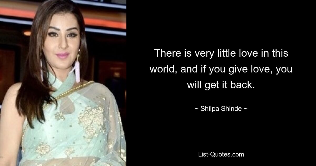 There is very little love in this world, and if you give love, you will get it back. — © Shilpa Shinde