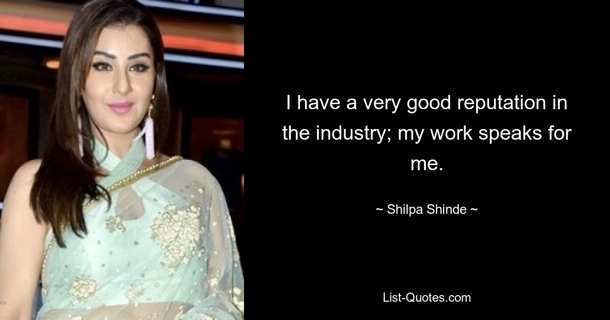 I have a very good reputation in the industry; my work speaks for me. — © Shilpa Shinde