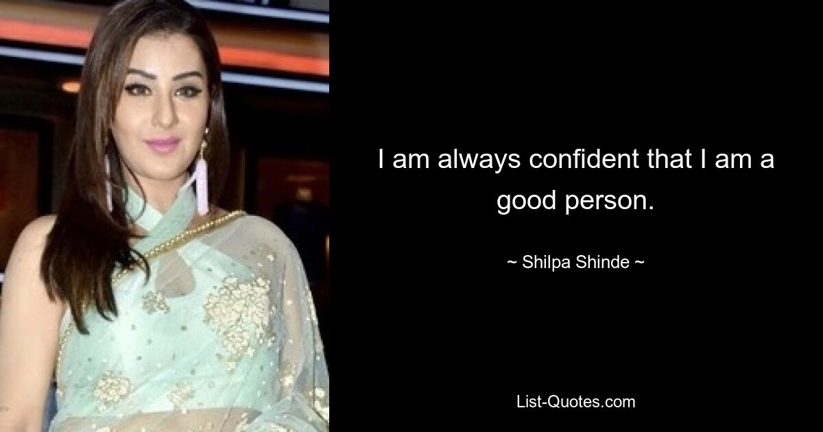 I am always confident that I am a good person. — © Shilpa Shinde