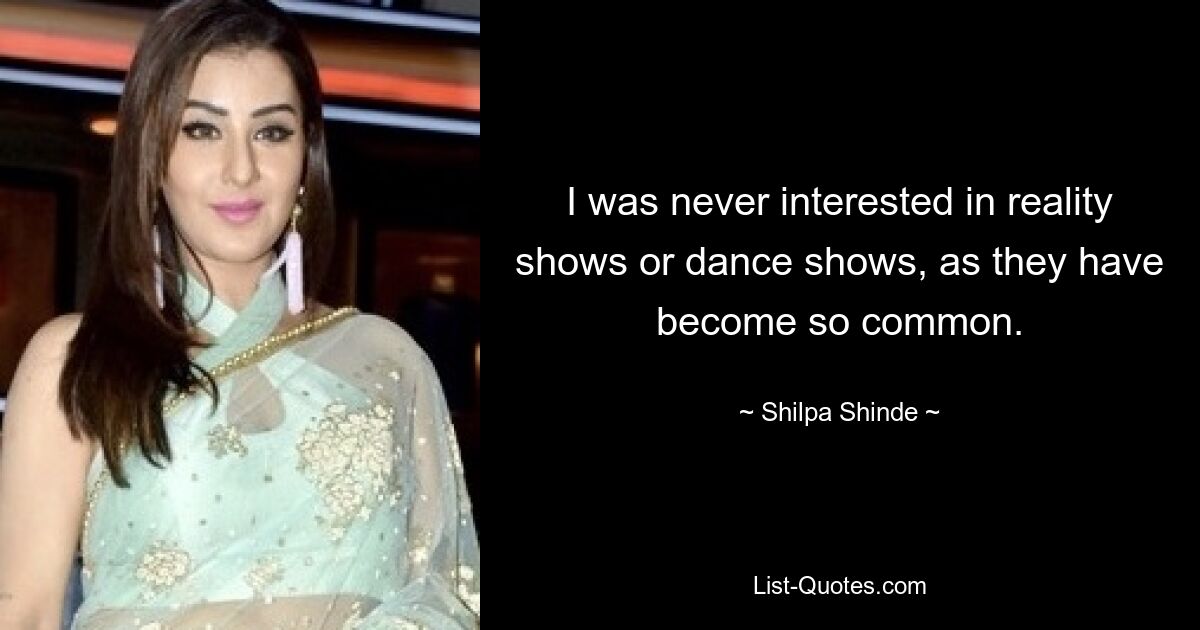 I was never interested in reality shows or dance shows, as they have become so common. — © Shilpa Shinde