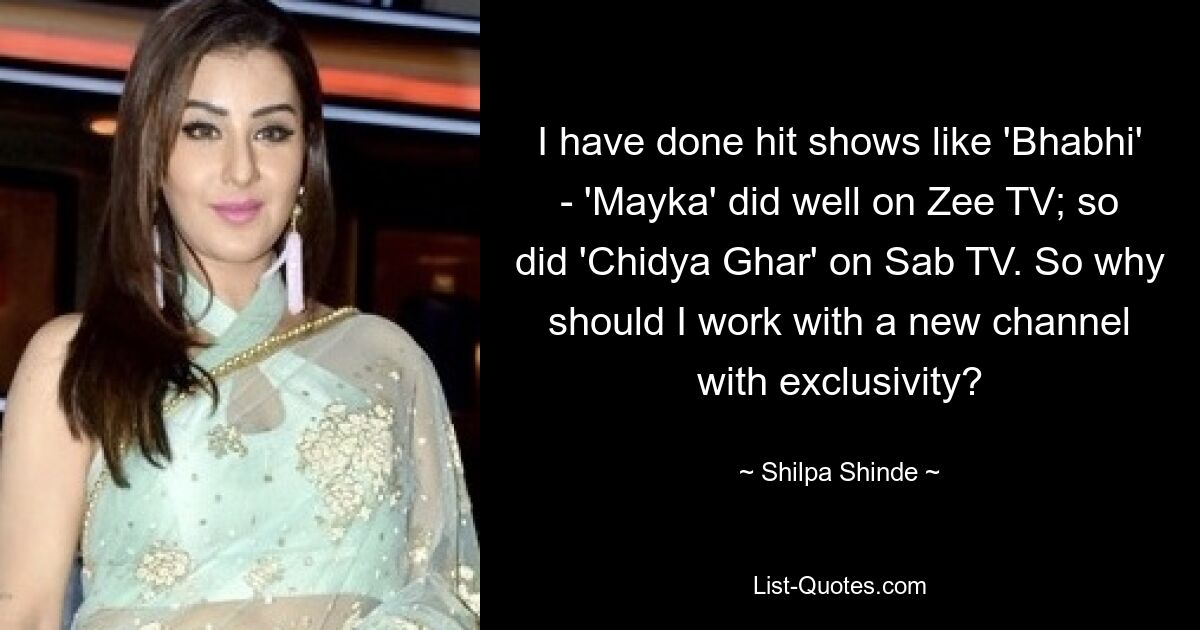 I have done hit shows like 'Bhabhi' - 'Mayka' did well on Zee TV; so did 'Chidya Ghar' on Sab TV. So why should I work with a new channel with exclusivity? — © Shilpa Shinde