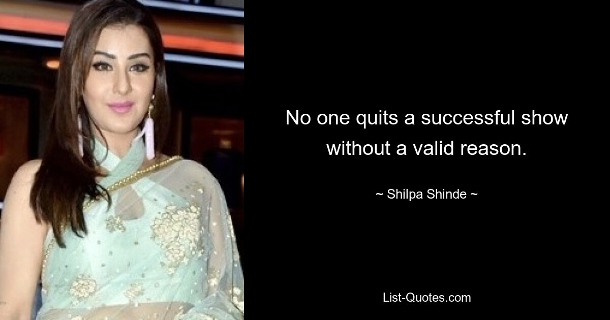 No one quits a successful show without a valid reason. — © Shilpa Shinde