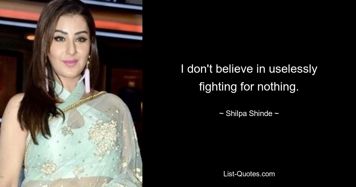 I don't believe in uselessly fighting for nothing. — © Shilpa Shinde