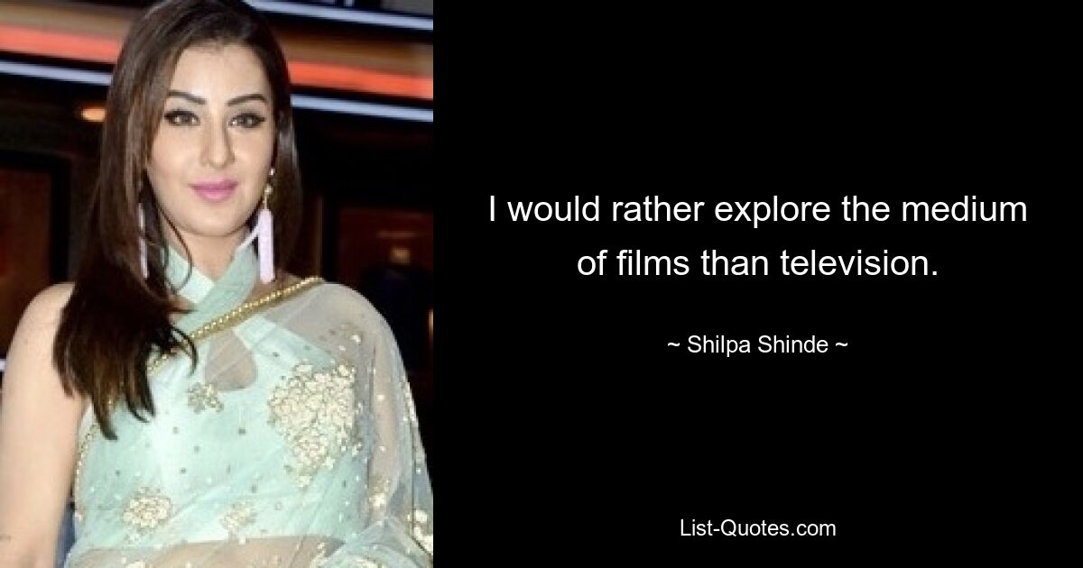 I would rather explore the medium of films than television. — © Shilpa Shinde