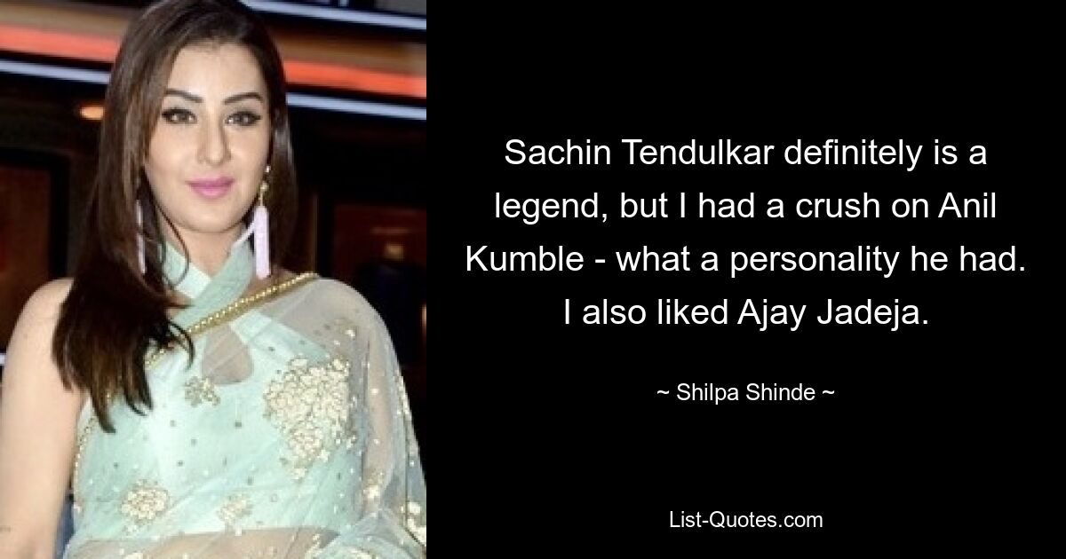 Sachin Tendulkar definitely is a legend, but I had a crush on Anil Kumble - what a personality he had. I also liked Ajay Jadeja. — © Shilpa Shinde