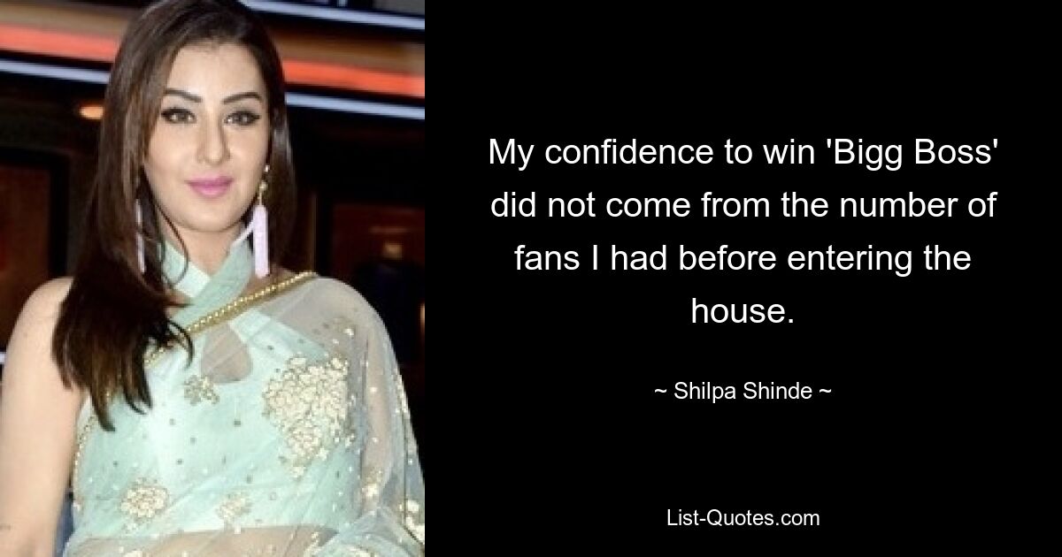 My confidence to win 'Bigg Boss' did not come from the number of fans I had before entering the house. — © Shilpa Shinde