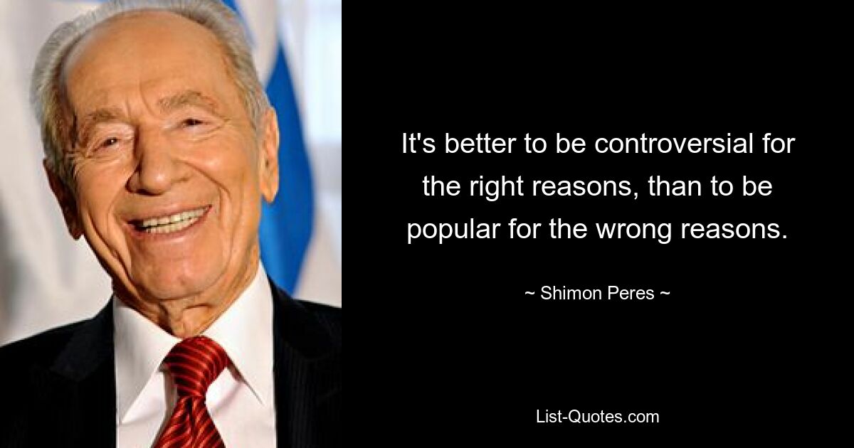 It's better to be controversial for the right reasons, than to be popular for the wrong reasons. — © Shimon Peres