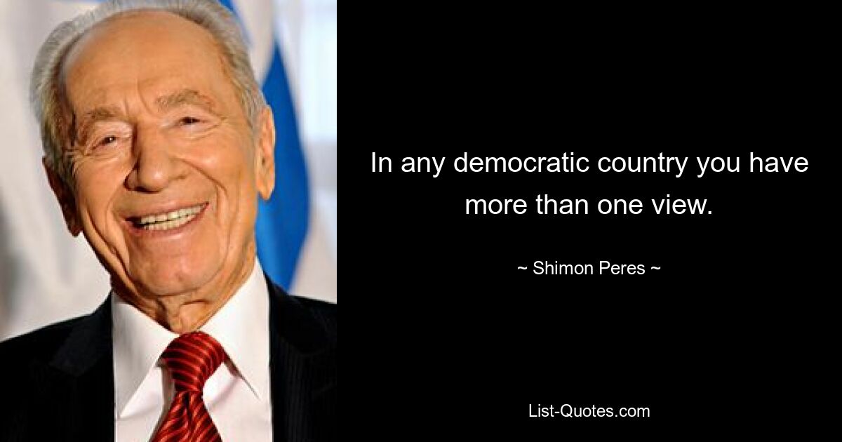 In any democratic country you have more than one view. — © Shimon Peres