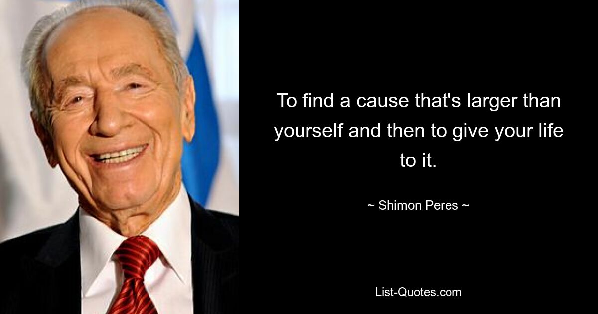 To find a cause that's larger than yourself and then to give your life to it. — © Shimon Peres