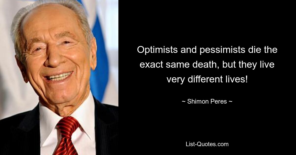 Optimists and pessimists die the exact same death, but they live very different lives! — © Shimon Peres