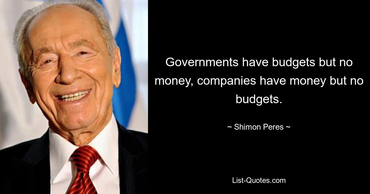 Governments have budgets but no money, companies have money but no budgets. — © Shimon Peres