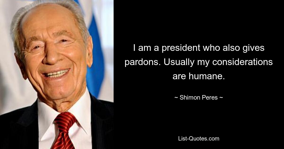 I am a president who also gives pardons. Usually my considerations are humane. — © Shimon Peres