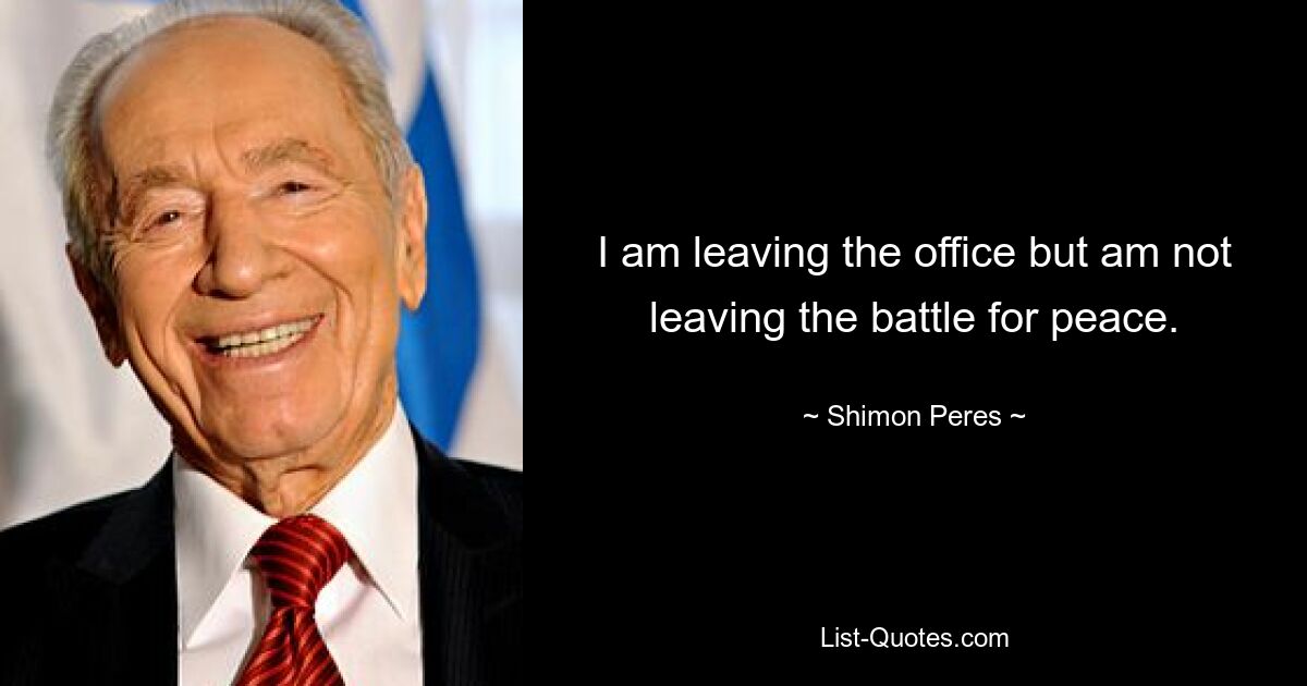 I am leaving the office but am not leaving the battle for peace. — © Shimon Peres