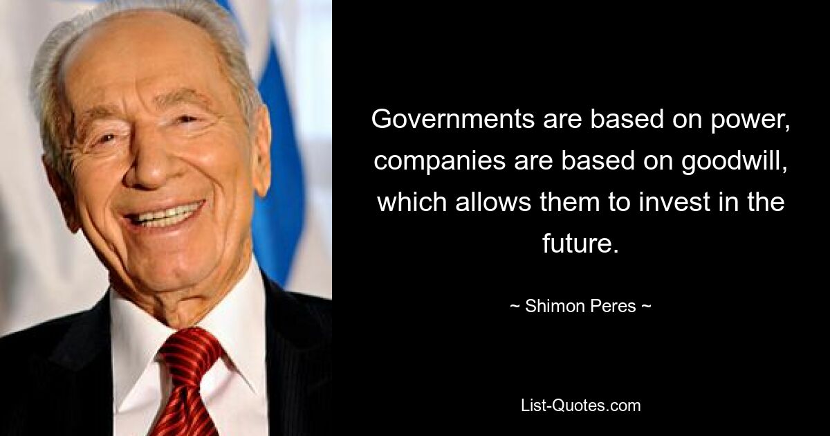 Governments are based on power, companies are based on goodwill, which allows them to invest in the future. — © Shimon Peres