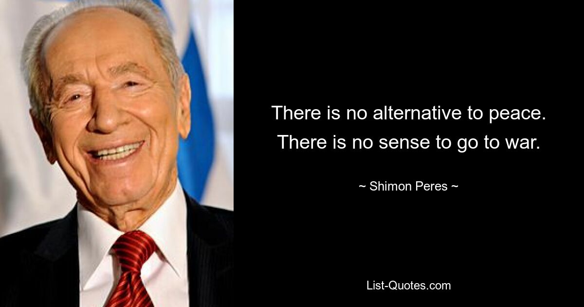 There is no alternative to peace. There is no sense to go to war. — © Shimon Peres