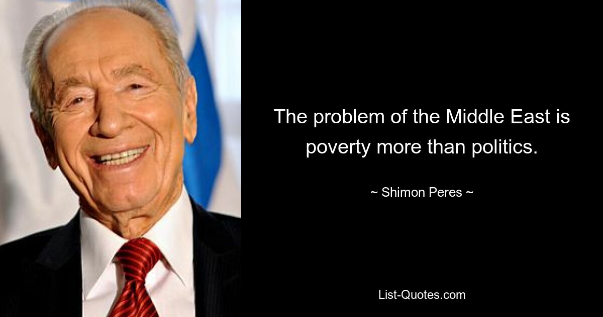 The problem of the Middle East is poverty more than politics. — © Shimon Peres