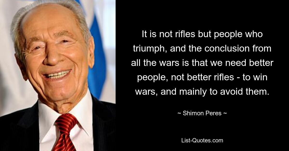 Восторжествуют не винтовки, а люди, и вывод из всех войн таков, что нам нужны лучшие люди, а не лучшие винтовки - чтобы выигрывать войны, а главное, чтобы их избегать. — © Шимон Перес 
