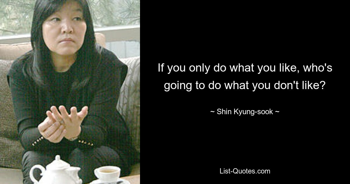 If you only do what you like, who's going to do what you don't like? — © Shin Kyung-sook