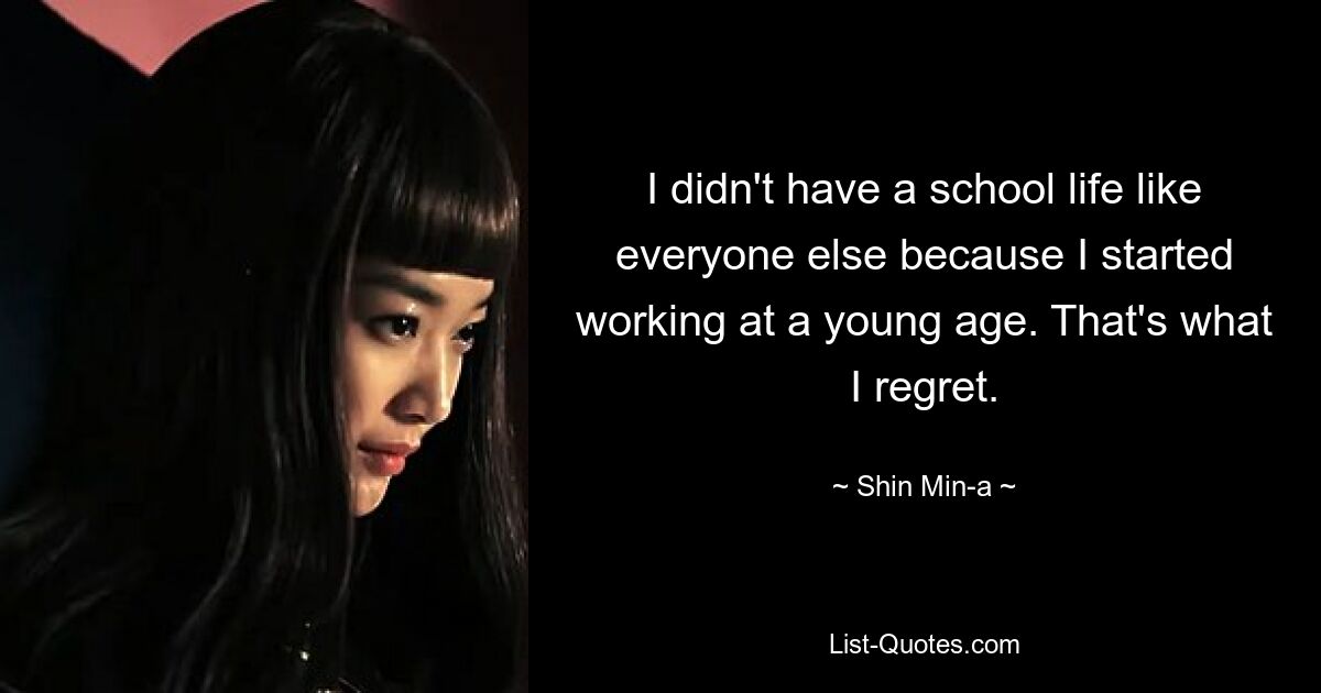 I didn't have a school life like everyone else because I started working at a young age. That's what I regret. — © Shin Min-a