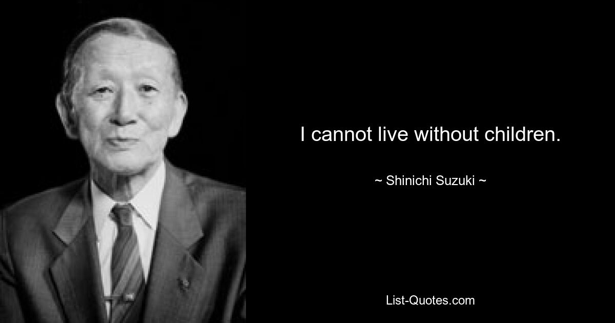 I cannot live without children. — © Shinichi Suzuki