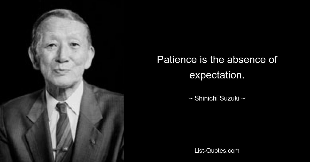 Patience is the absence of expectation. — © Shinichi Suzuki