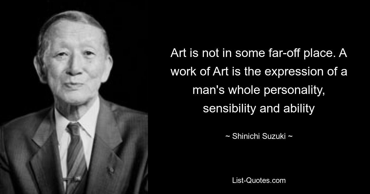 Искусство не находится где-то далеко. Произведение искусства — это выражение всей личности, чувств и способностей человека — © Shinichi Suzuki