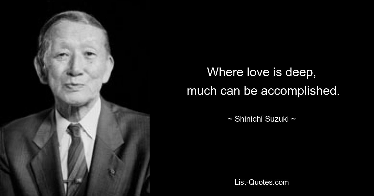 Where love is deep,
 much can be accomplished. — © Shinichi Suzuki