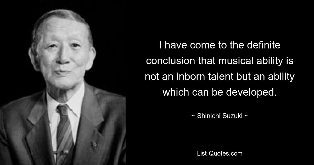 Я пришел к определенному выводу, что музыкальные способности – это не врожденный талант, а способность, которую можно развивать. — © Шиничи Судзуки