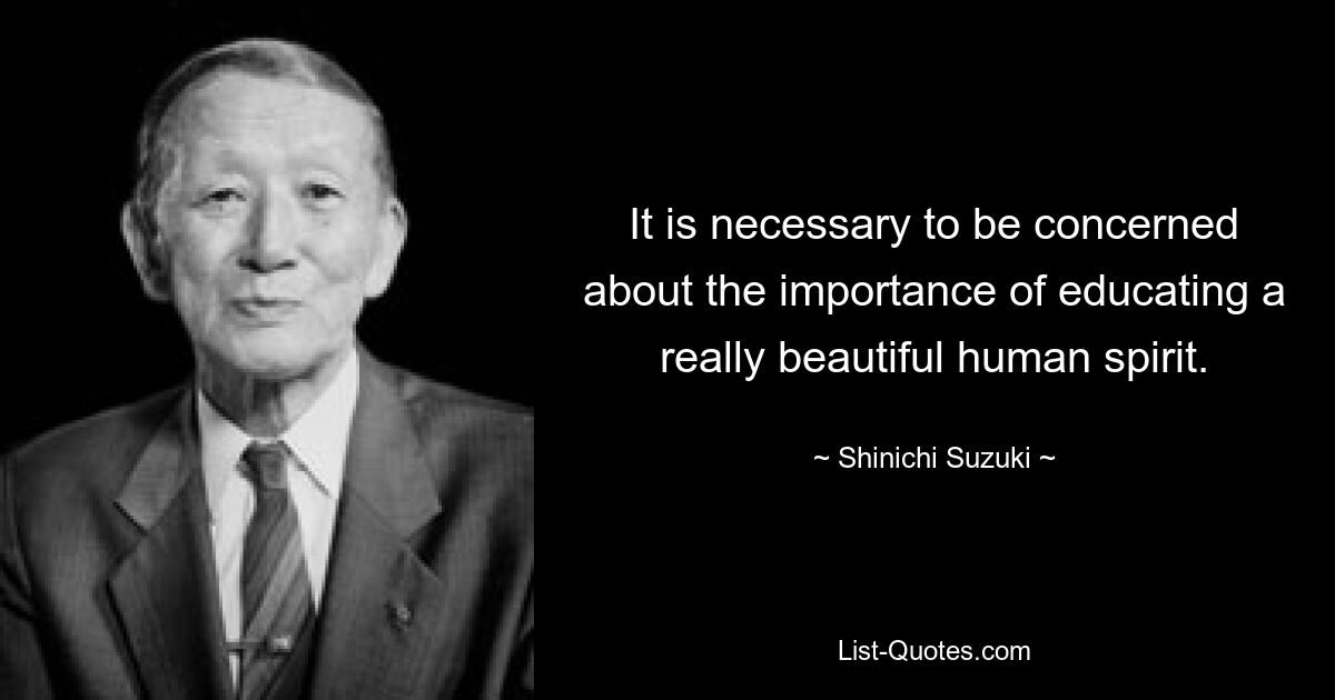 It is necessary to be concerned about the importance of educating a really beautiful human spirit. — © Shinichi Suzuki