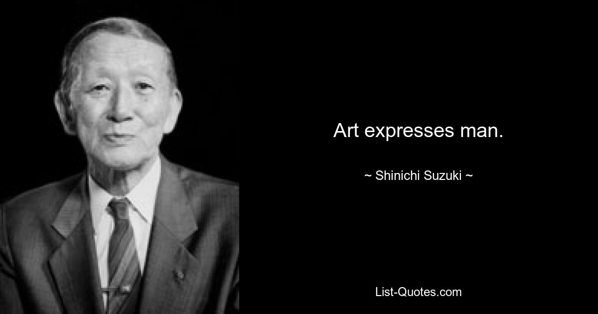 Art expresses man. — © Shinichi Suzuki