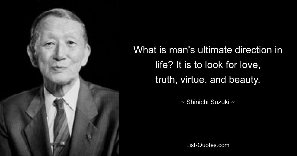 What is man's ultimate direction in life? It is to look for love, truth, virtue, and beauty. — © Shinichi Suzuki